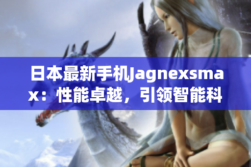 日本最新手機Jagnexsmax：性能卓越，引領(lǐng)智能科技潮流