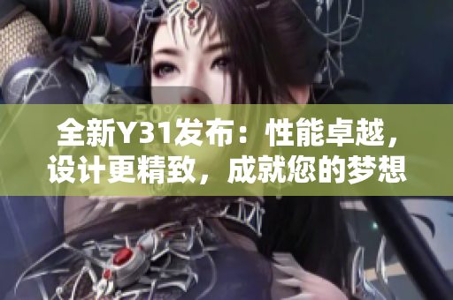 全新Y31發(fā)布：性能卓越，設(shè)計更精致，成就您的夢想之車