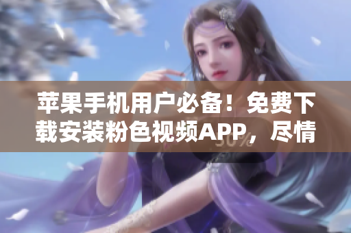 蘋果手機用戶必備！免費下載安裝粉色視頻APP，盡情暢享無限精彩影片！