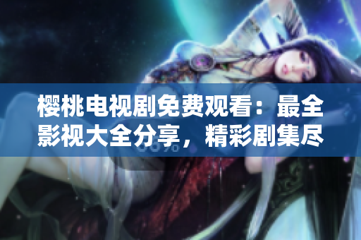 櫻桃電視劇免費(fèi)觀看：最全影視大全分享，精彩劇集盡情暢享