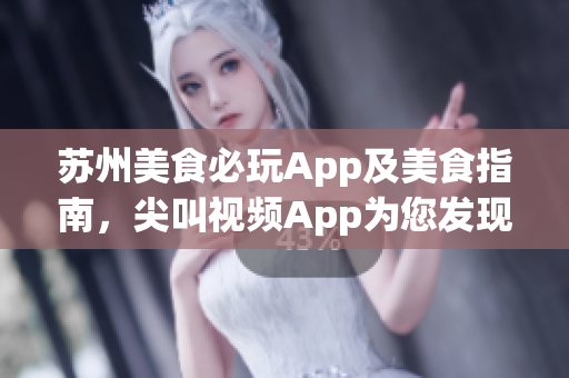 蘇州美食必玩App及美食指南，尖叫視頻App為您發(fā)現(xiàn)最佳美食!