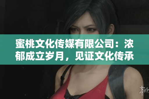 蜜桃文化傳媒有限公司：濃郁成立歲月，見證文化傳承。