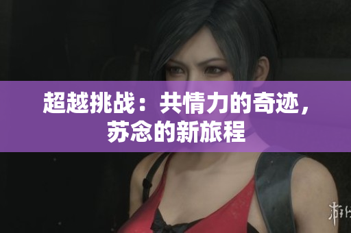 超越挑戰(zhàn)：共情力的奇跡，蘇念的新旅程