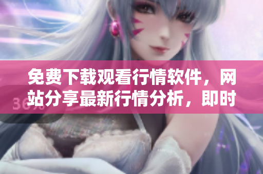 免費(fèi)下載觀看行情軟件，網(wǎng)站分享最新行情分析，即時(shí)了解股市動(dòng)態(tài)