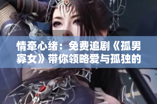 情牽心緒：免費(fèi)追劇《孤男寡女》帶你領(lǐng)略愛與孤獨(dú)的邊緣