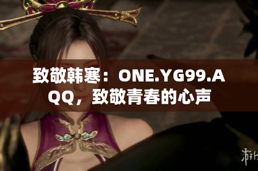 致敬韓寒：ONE.YG99.AQQ，致敬青春的心聲