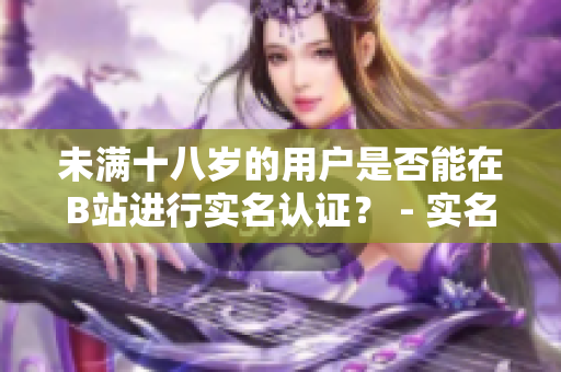 未滿(mǎn)十八歲的用戶(hù)是否能在B站進(jìn)行實(shí)名認(rèn)證？ - 實(shí)名認(rèn)證政策解讀