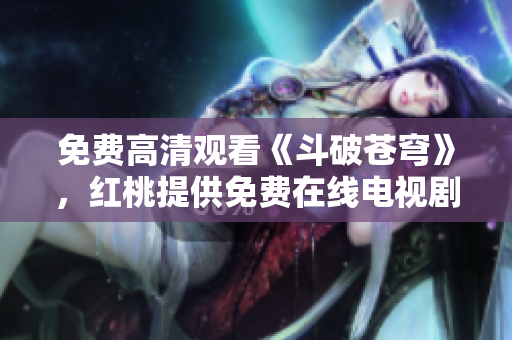 免費(fèi)高清觀看《斗破蒼穹》，紅桃提供免費(fèi)在線電視劇觀看服務(wù)