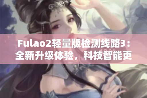 Fulao2輕量版檢測線路3：全新升級體驗，科技智能更安全
