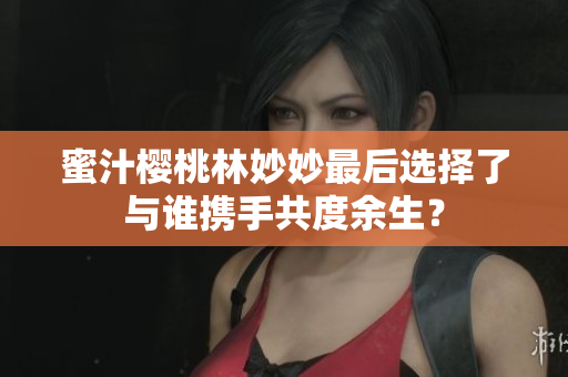 蜜汁櫻桃林妙妙最后選擇了與誰攜手共度余生？