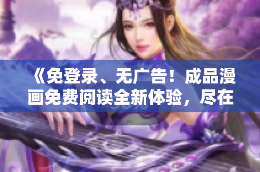 《免登錄、無廣告！成品漫畫免費閱讀全新體驗，盡在XXX平臺》