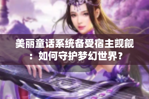 美麗童話(huà)系統(tǒng)備受宿主覬覦：如何守護(hù)夢(mèng)幻世界？