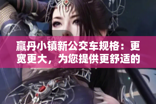 贏(yíng)丹小鎮(zhèn)新公交車(chē)規(guī)格：更寬更大，為您提供更舒適的乘坐體驗(yàn)