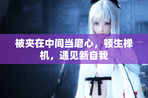 被夾在中間當(dāng)磨心，頓生禪機(jī)，遇見(jiàn)新自我