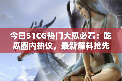 今日51CG熱門大瓜必看：吃瓜圈內(nèi)熱議，最新爆料搶先揭秘