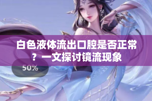 白色液體流出口腔是否正常？一文探討鏡流現(xiàn)象