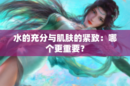 水的充分與肌膚的緊致：哪個(gè)更重要？