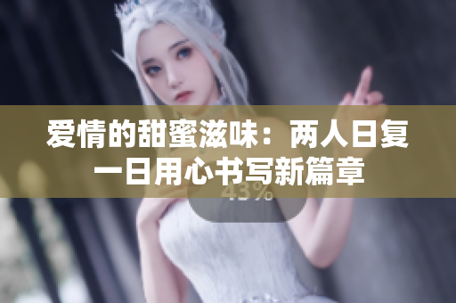 愛(ài)情的甜蜜滋味：兩人日復(fù)一日用心書(shū)寫(xiě)新篇章