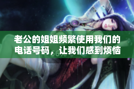 老公的姐姐頻繁使用我們的電話(huà)號(hào)碼，讓我們感到煩惱