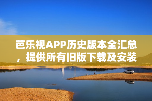 芭樂(lè)視APP歷史版本全匯總，提供所有舊版下載及安裝指南