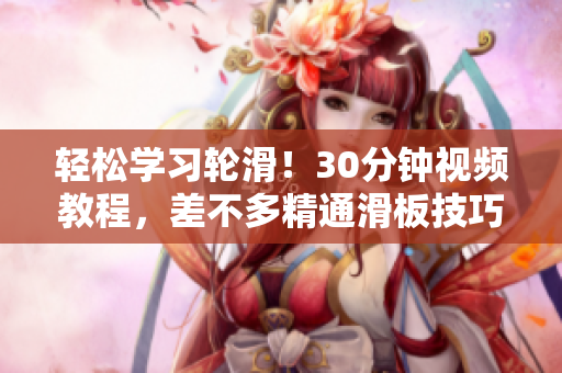 輕松學(xué)習(xí)輪滑！30分鐘視頻教程，差不多精通滑板技巧！