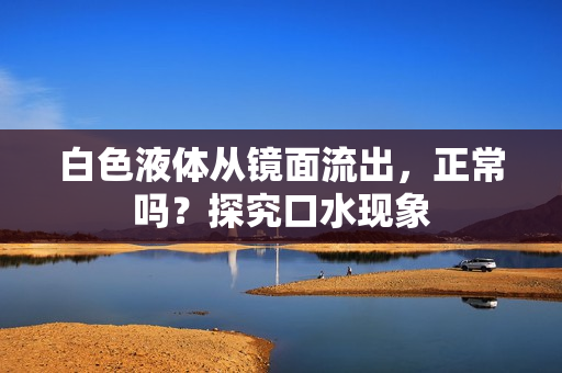 白色液體從鏡面流出，正常嗎？探究口水現(xiàn)象
