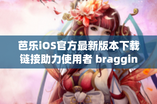 芭樂(lè)iOS官方最新版本下載鏈接助力使用者 bragging Rights!