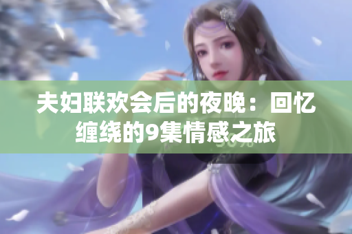 夫婦聯(lián)歡會(huì)后的夜晚：回憶纏繞的9集情感之旅