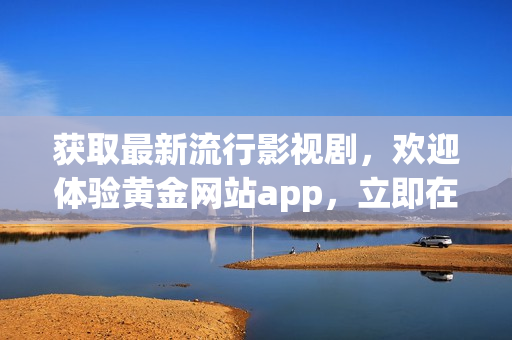 獲取最新流行影視劇，歡迎體驗(yàn)黃金網(wǎng)站app，立即在線觀看下載