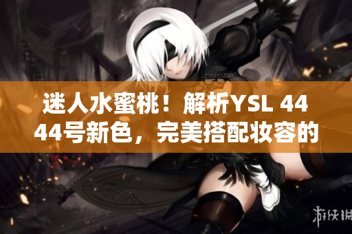 迷人水蜜桃！解析YSL 4444號新色，完美搭配妝容的獨特魅力