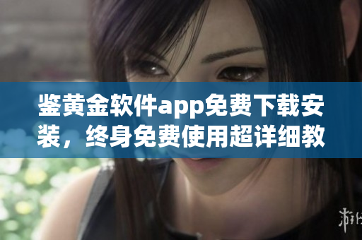 鑒黃金軟件app免費(fèi)下載安裝，終身免費(fèi)使用超詳細(xì)教程