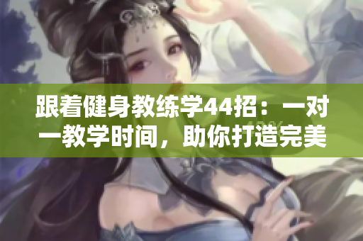 跟著健身教練學(xué)44招：一對一教學(xué)時(shí)間，助你打造完美身材
