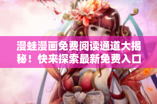 漫蛙漫畫(huà)免費(fèi)閱讀通道大揭秘！快來(lái)探索最新免費(fèi)入口！