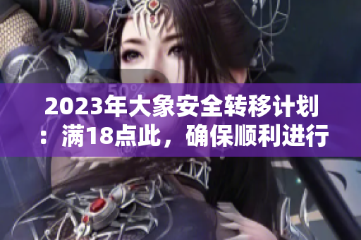 2023年大象安全轉(zhuǎn)移計(jì)劃：滿18點(diǎn)此，確保順利進(jìn)行
