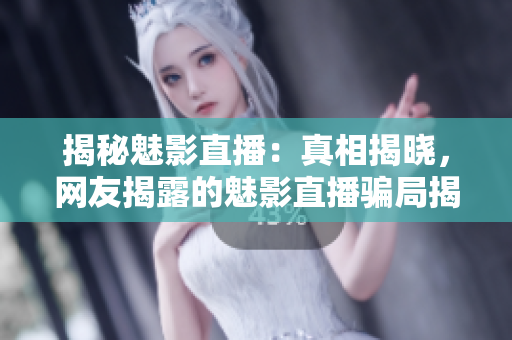 揭秘魅影直播：真相揭曉，網(wǎng)友揭露的魅影直播騙局揭秘