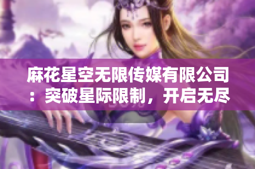 麻花星空無限傳媒有限公司：突破星際限制，開啟無盡創(chuàng)意征程