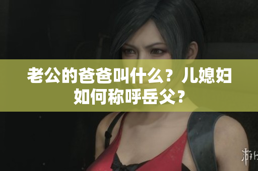 老公的爸爸叫什么？?jī)合眿D如何稱(chēng)呼岳父？