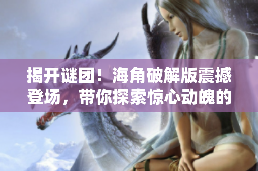 揭開謎團(tuán)！海角破解版震撼登場，帶你探索驚心動魄的冒險世界
