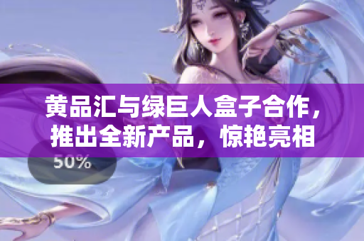 黃品匯與綠巨人盒子合作，推出全新產(chǎn)品，驚艷亮相