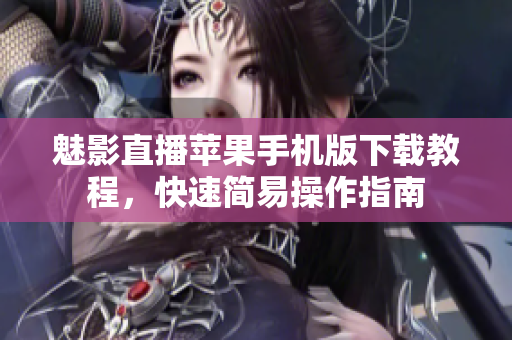 魅影直播蘋果手機(jī)版下載教程，快速簡易操作指南