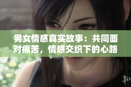 男女情感真實故事：共同面對痛苦，情感交織下的心路歷程