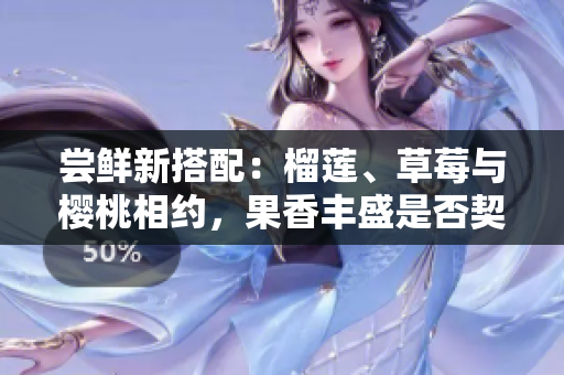 嘗鮮新搭配：榴蓮、草莓與櫻桃相約，果香豐盛是否契合味蕾？