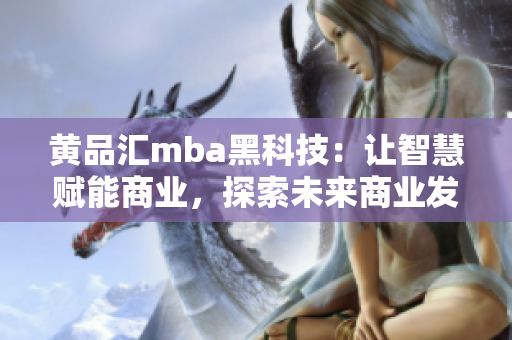 黃品匯mba黑科技：讓智慧賦能商業(yè)，探索未來商業(yè)發(fā)展路徑