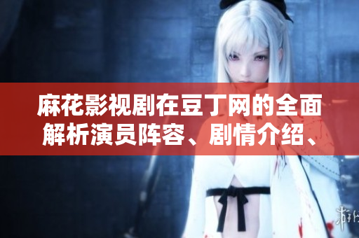 麻花影視劇在豆丁網(wǎng)的全面解析演員陣容、劇情介紹、觀眾反饋一網(wǎng)打盡