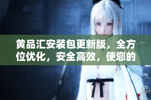 黃品匯安裝包更新版，全方位優(yōu)化，安全高效，使您的生活更便捷