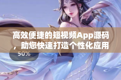 高效便捷的短視頻App源碼，助您快速打造個性化應用