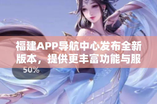 福建APP導航中心發(fā)布全新版本，提供更豐富功能與服務