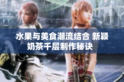 水果與美食潮流結合 新穎奶茶千層制作秘訣  