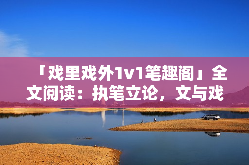 「戲里戲外1v1筆趣閣」全文閱讀：執(zhí)筆立論，文與戲同舞