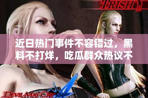 近日熱門事件不容錯過，黑料不打烊，吃瓜群眾熱議不停！